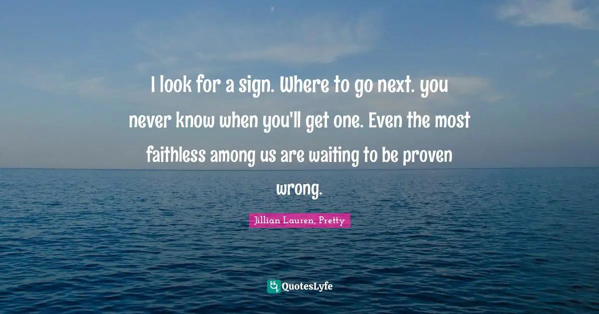 I look for a sign. Where to go next. you never know when you'll get one. Even the most faithless among us are waiting to be proven wrong.