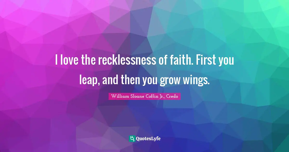 I love the recklessness of faith. First you leap, and then you grow wings.