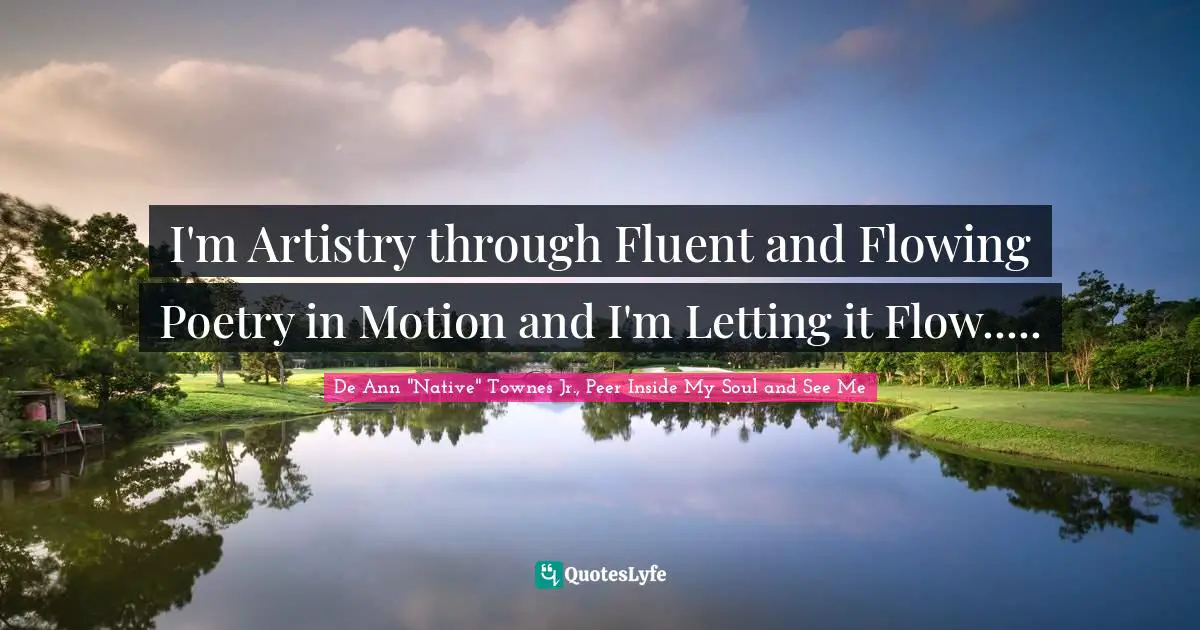 I'm Artistry through Fluent and Flowing Poetry in Motion and I'm Letting it Flow.....
