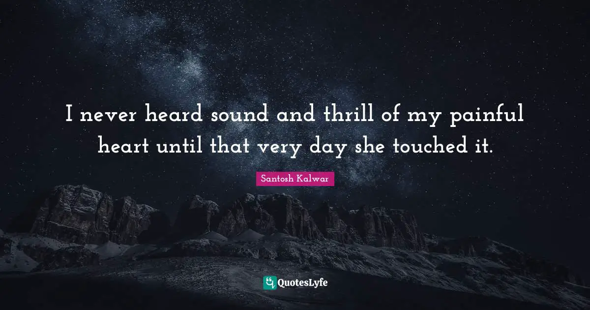 I never heard sound and thrill of my painful heart until that very day she touched it.