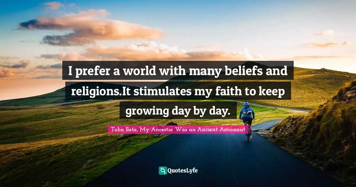I prefer a world with many beliefs and religions.It stimulates my faith to keep growing day by day.