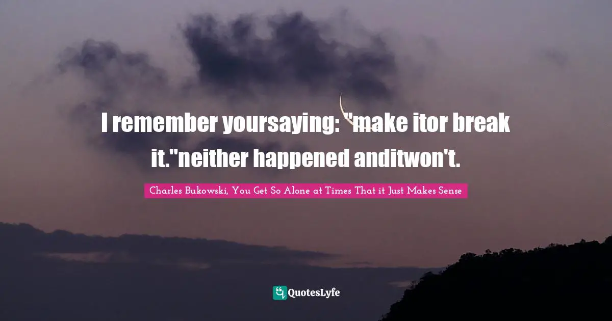 I remember yoursaying: "make itor break it."neither happened anditwon't.