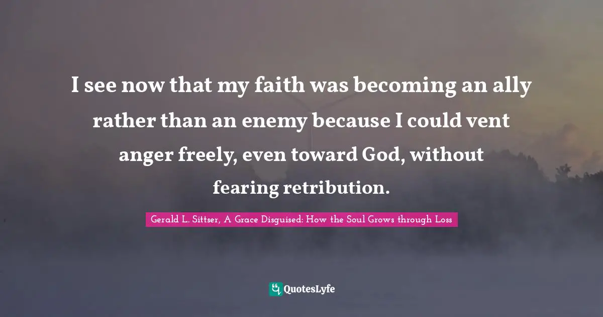 I see now that my faith was becoming an ally rather than an enemy because I could vent anger freely, even toward God, without fearing retribution.