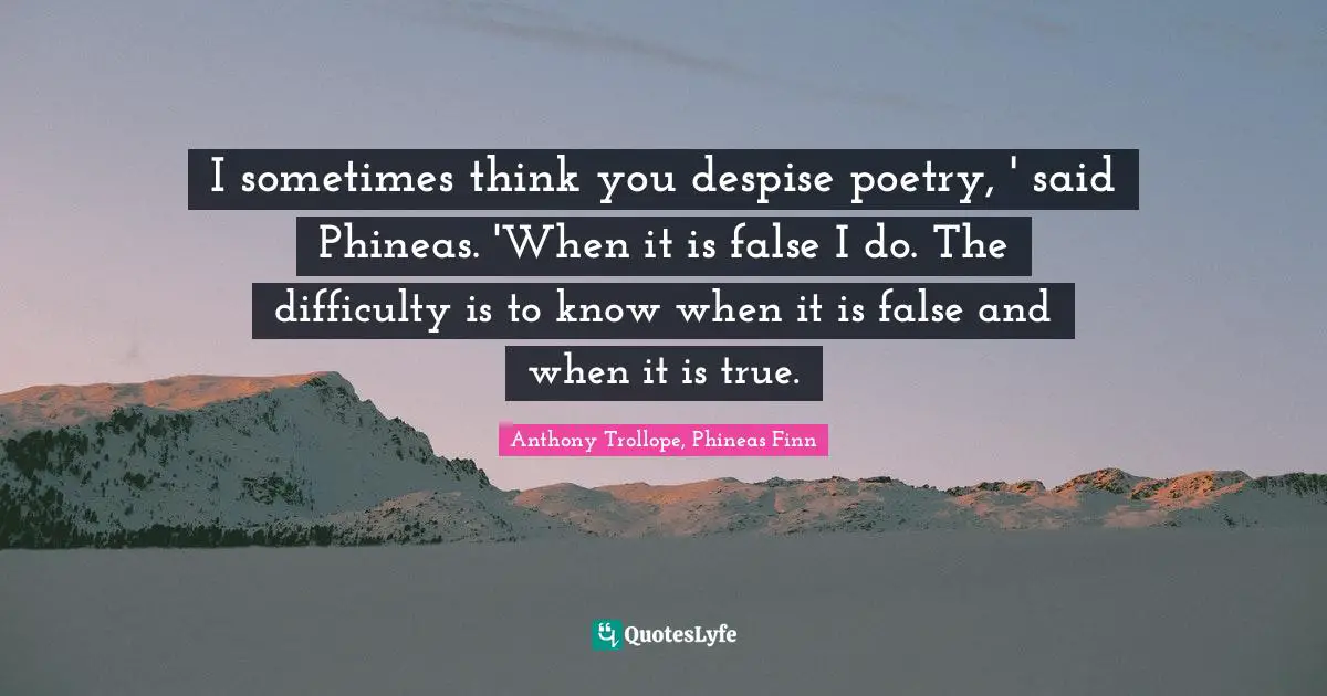 I sometimes think you despise poetry, ' said Phineas. 'When it is false I do. The difficulty is to know when it is false and when it is true.