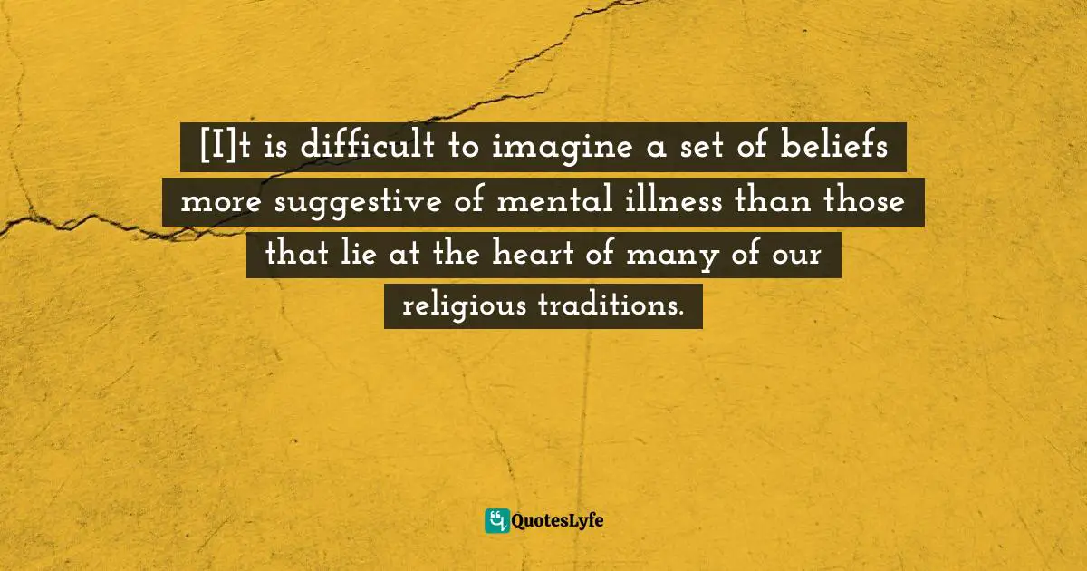 Sam Harris, The End Of Faith: Religion, Terror, And The Future Of Reason Quotes: "[I]t is difficult to imagine a set of beliefs more suggestive of mental illness than those that lie at the heart of many of our religious traditions."