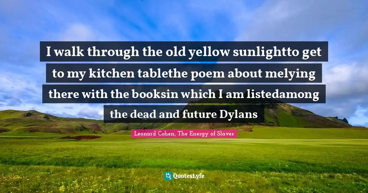 I walk through the old yellow sunlightto get to my kitchen tablethe poem about melying there with the booksin which I am listedamong the dead and future Dylans