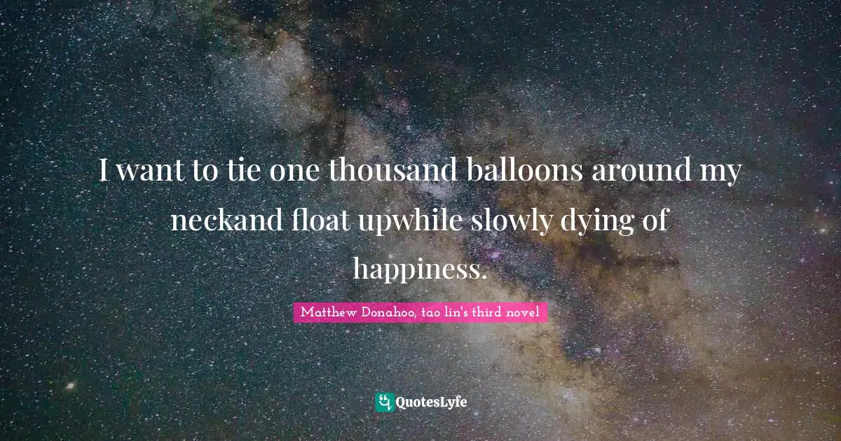 I want to tie one thousand balloons around my neckand float upwhile slowly dying of happiness.