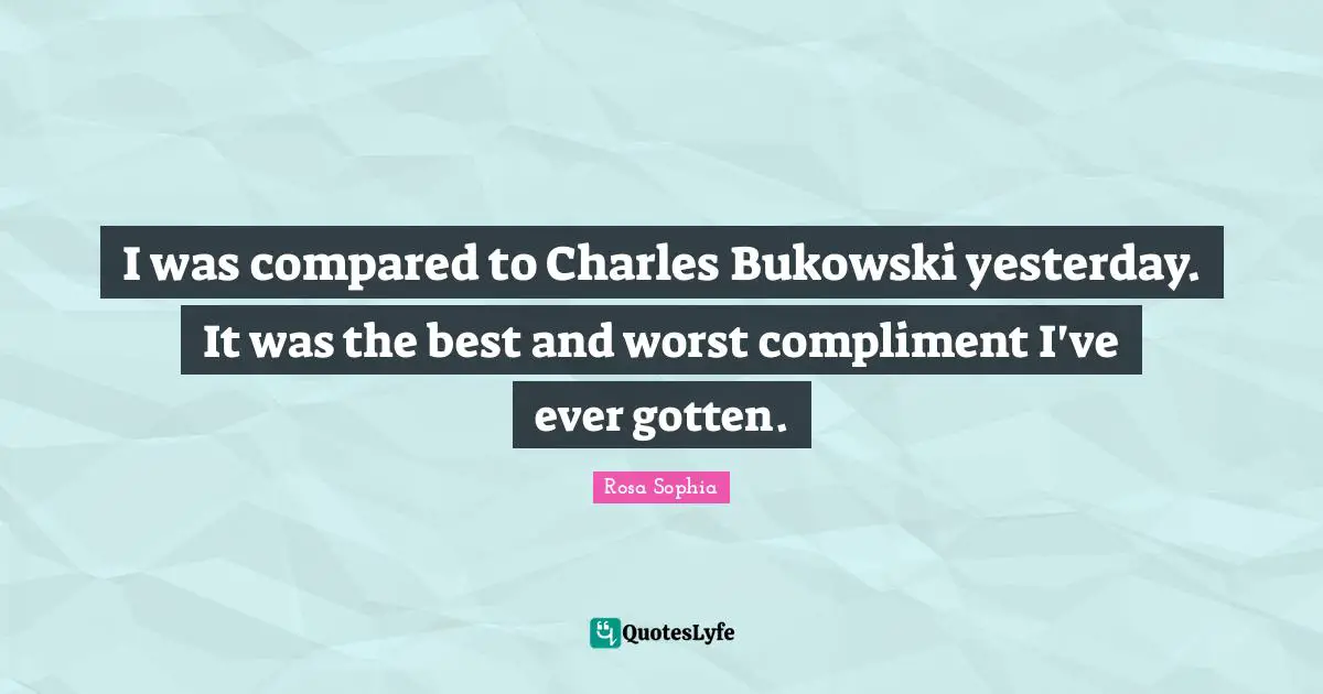 I was compared to Charles Bukowski yesterday. It was the best and worst compliment I've ever gotten.