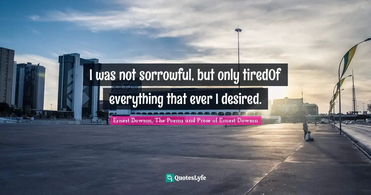 Ernest Dowson, The Poems And Prose Of Ernest Dowson Quotes: "I was not sorrowful, but only tiredOf everything that ever I desired."