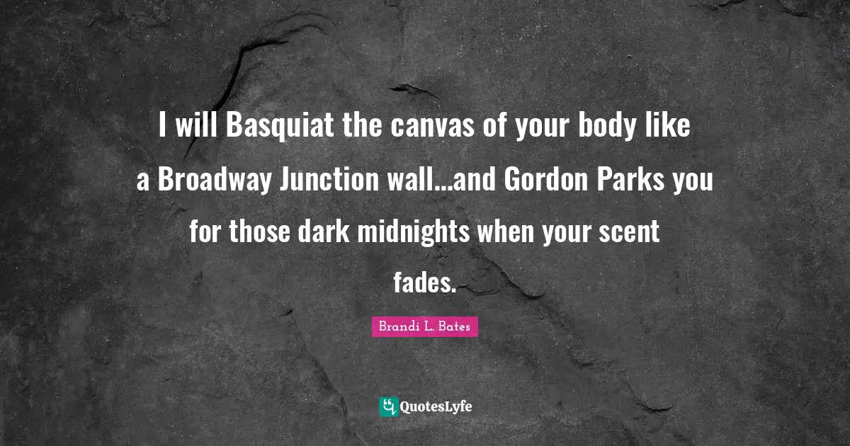 I will Basquiat the canvas of your body like a Broadway Junction wall…and Gordon Parks you for those dark midnights when your scent fades.