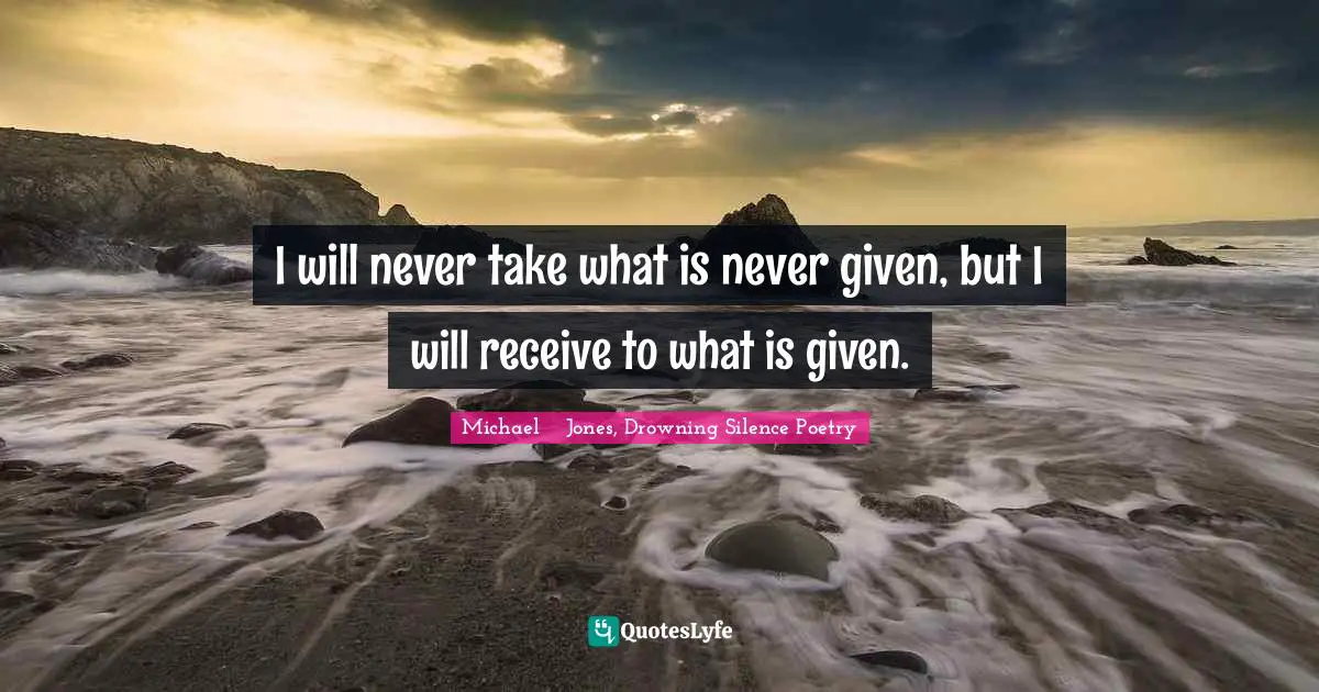 I will never take what is never given, but I will receive to what is given.