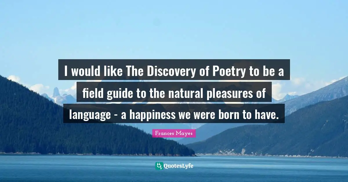 I would like The Discovery of Poetry to be a field guide to the natural pleasures of language - a happiness we were born to have.