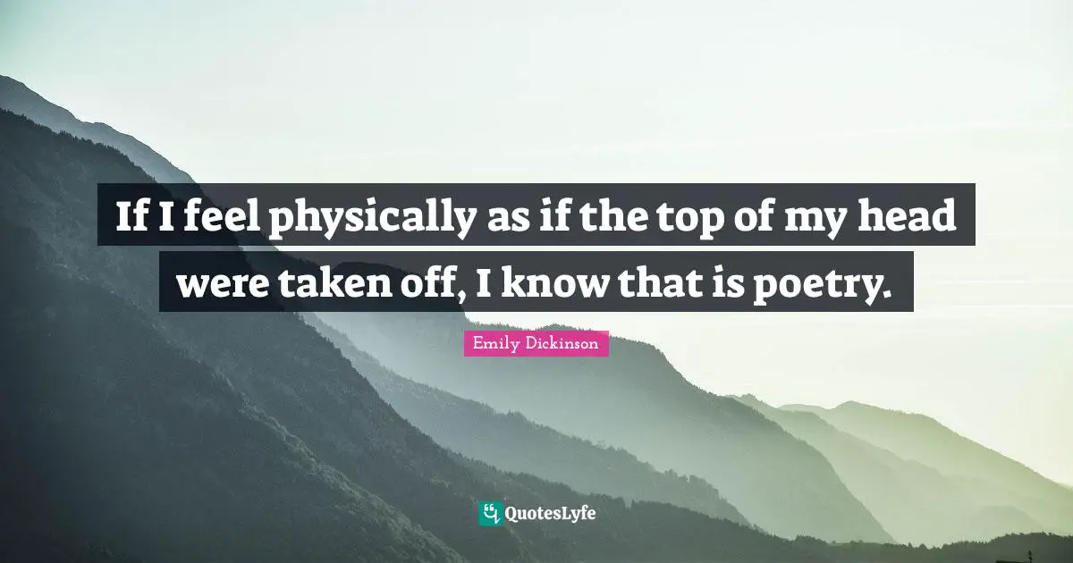 If I feel physically as if the top of my head were taken off, I know that is poetry.
