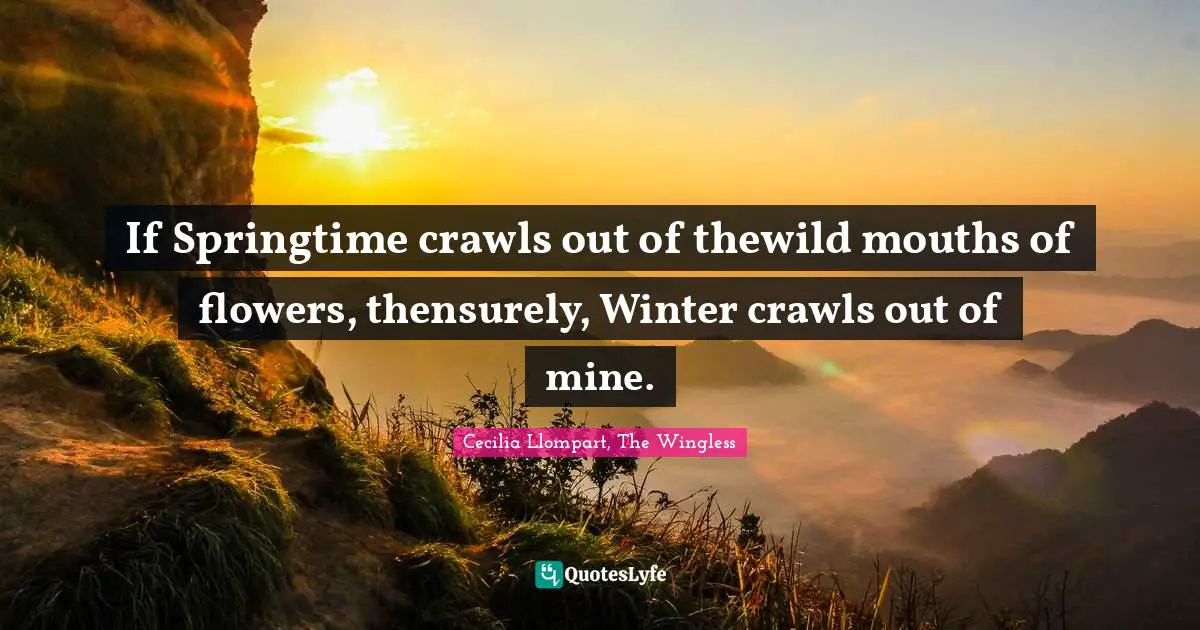 If Springtime crawls out of thewild mouths of flowers, thensurely, Winter crawls out of mine.