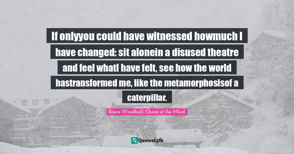 If onlyyou could have witnessed howmuch I have changed: sit alonein a disused theatre and feel whatI have felt, see how the world hastransformed me, like the metamorphosisof a caterpillar.