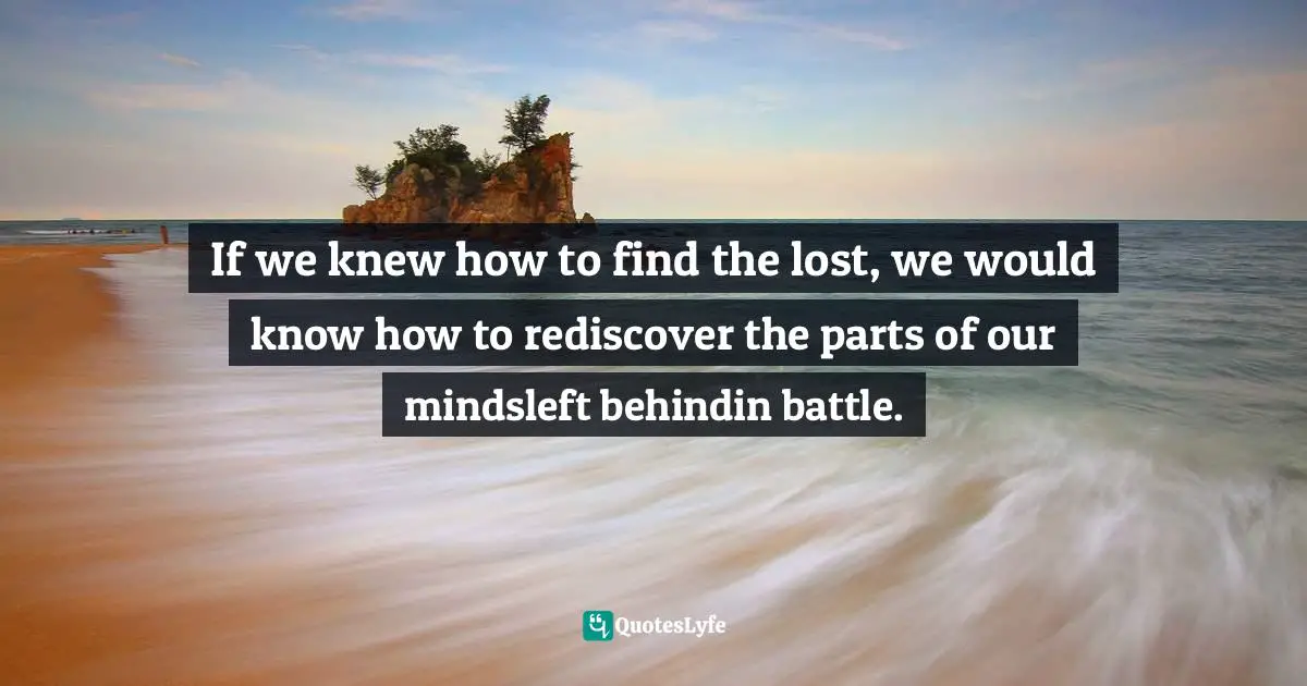 If we knew how to find the lost, we would know how to rediscover the parts of our mindsleft behindin battle.