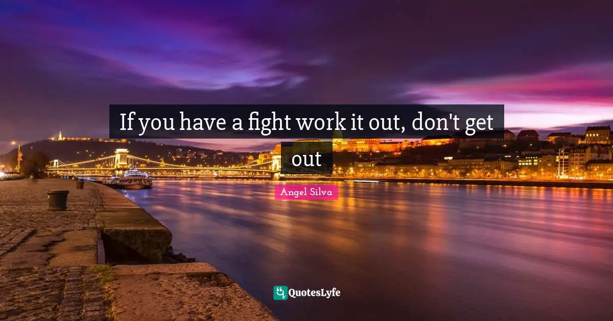 If you have a fight work it out, don't get out