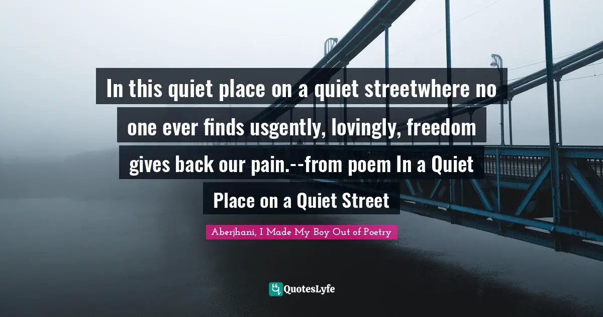 In this quiet place on a quiet streetwhere no one ever finds usgently, lovingly, freedom gives back our pain.--from poem In a Quiet Place on a Quiet Street