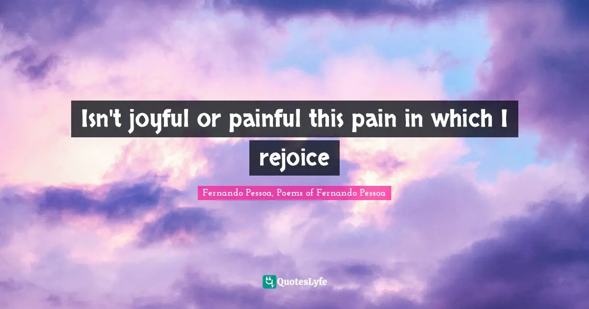 Isn't joyful or painful this pain in which I rejoice