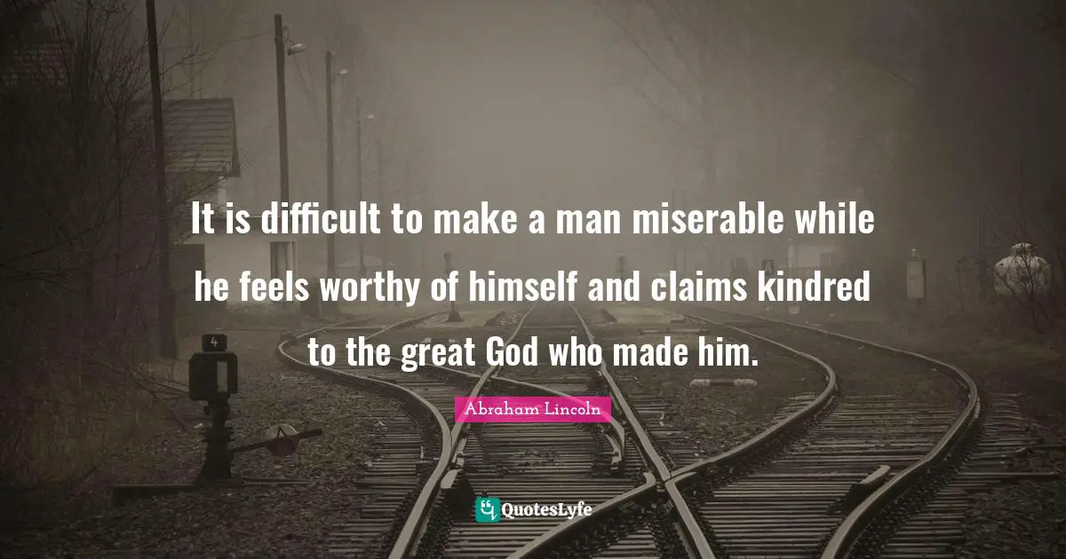It is difficult to make a man miserable while he feels worthy of himself and claims kindred to the great God who made him.