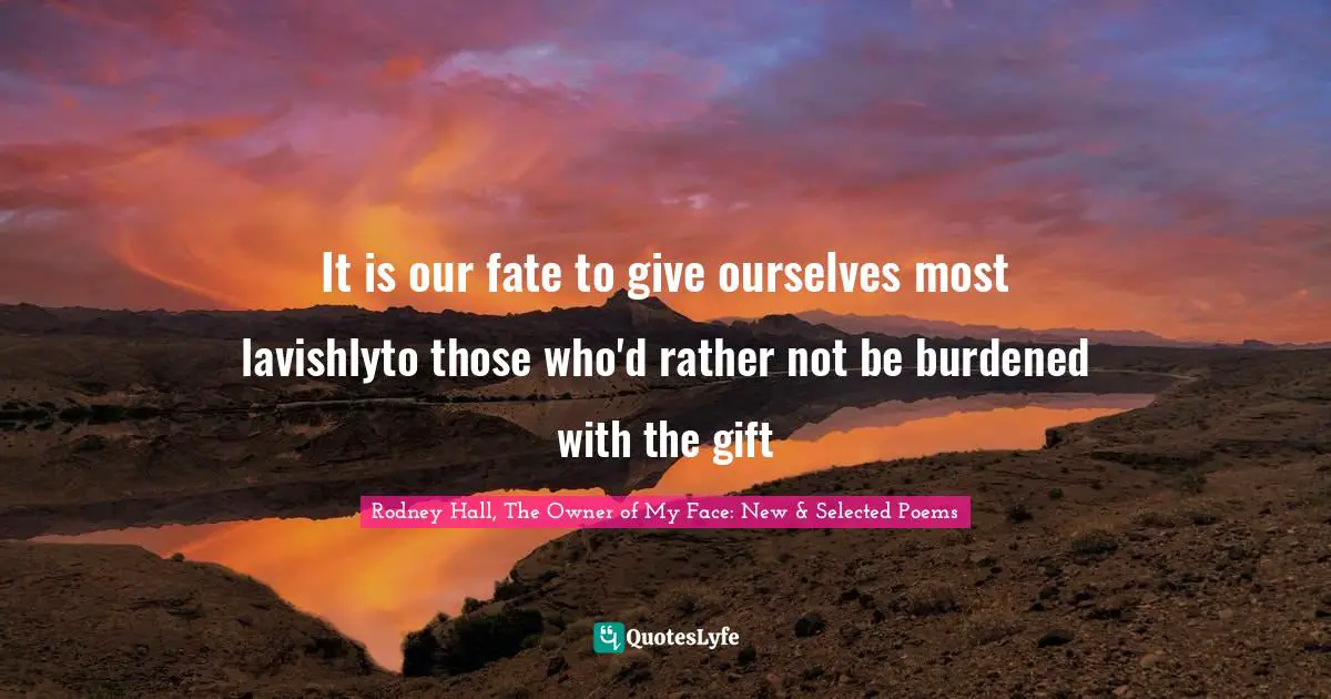 Rodney Hall, The Owner Of My Face: New & Selected Poems Quotes: "It is our fate to give ourselves most lavishlyto those who'd rather not be burdened with the gift"