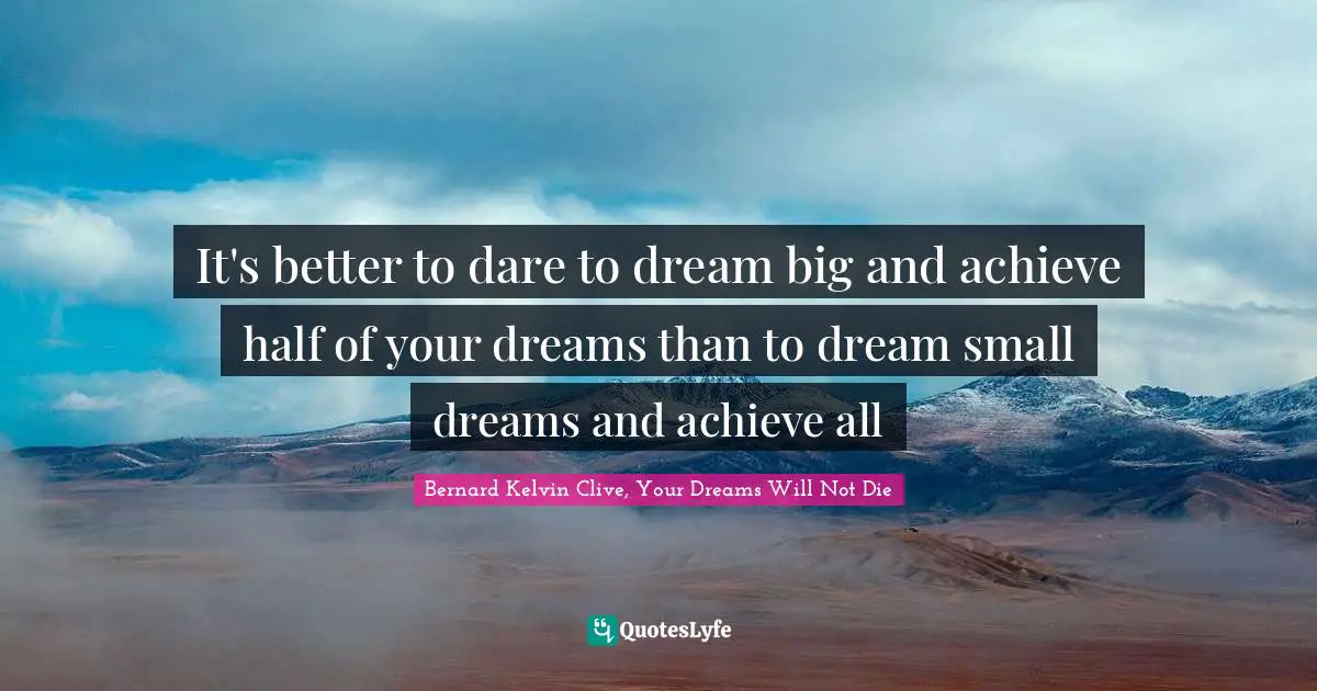 It's better to dare to dream big and achieve half of your dreams than to dream small dreams and achieve all