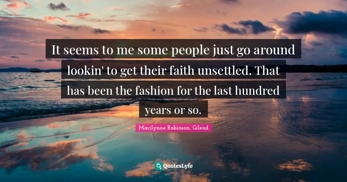 It seems to me some people just go around lookin' to get their faith unsettled. That has been the fashion for the last hundred years or so.