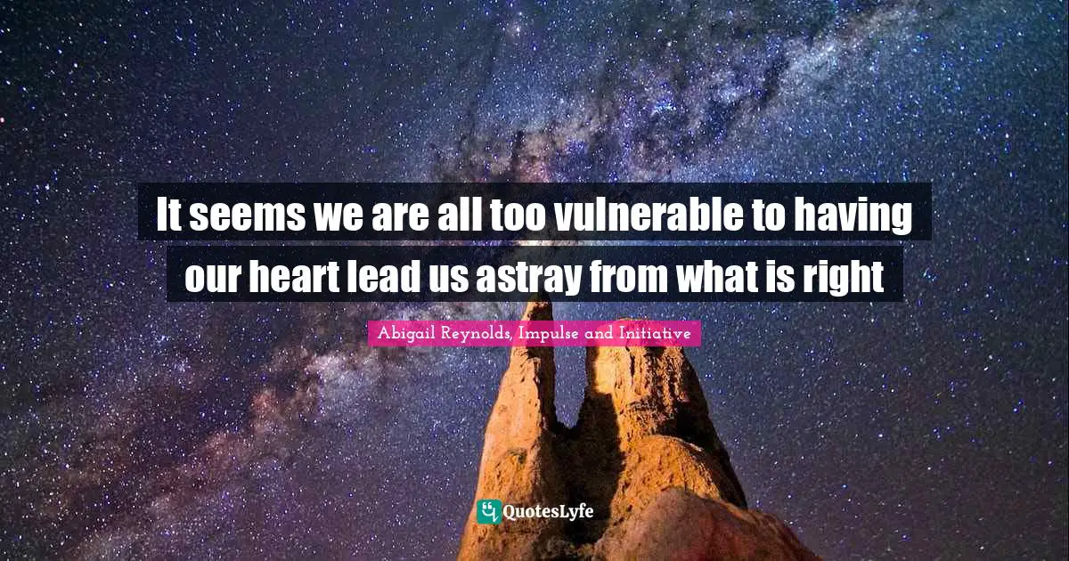 It seems we are all too vulnerable to having our heart lead us astray from what is right