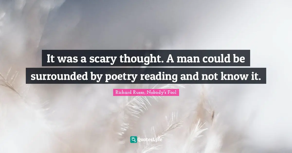 It was a scary thought. A man could be surrounded by poetry reading and not know it.