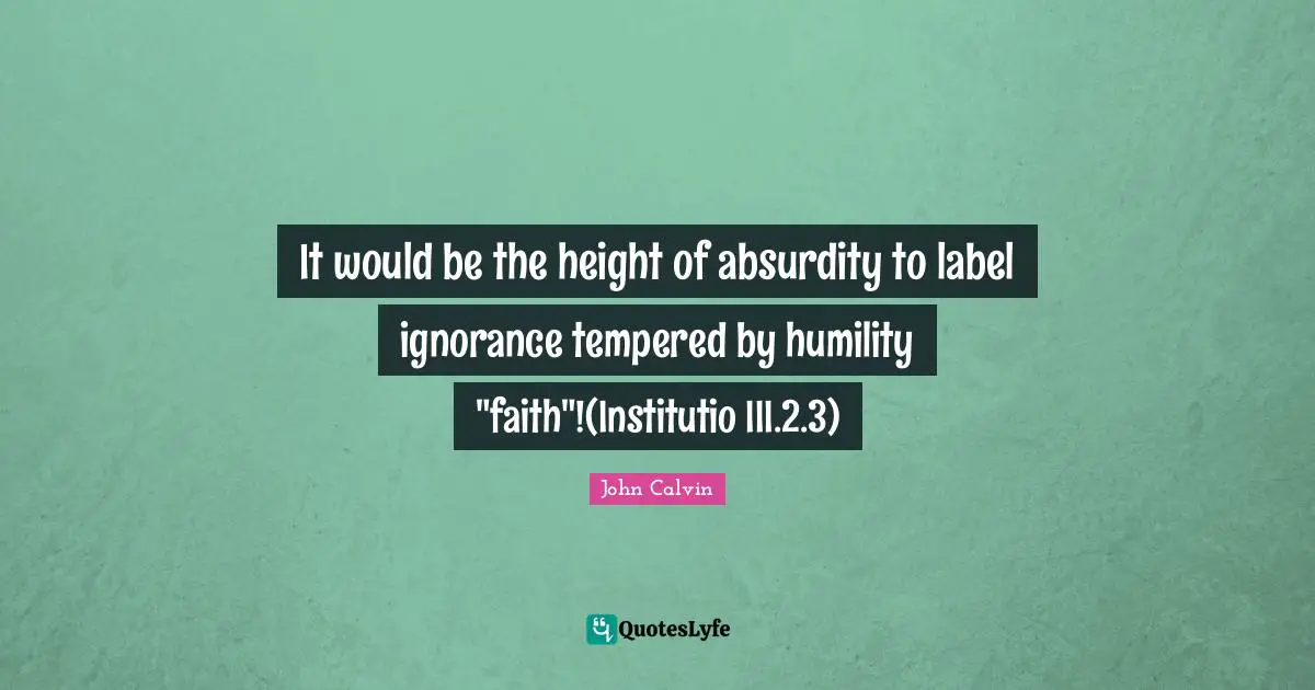 It would be the height of absurdity to label ignorance tempered by humility "faith"!(Institutio III.2.3)