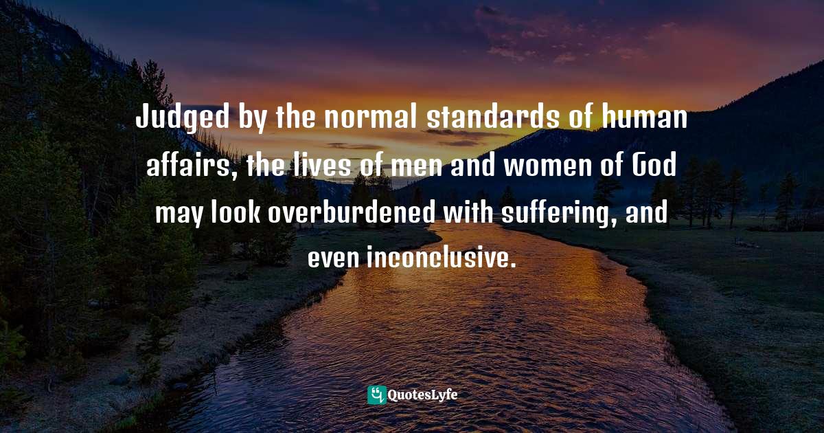 Eknath Easwaran Quotes: "Judged by the normal standards of human affairs, the lives of men and women of God may look overburdened with suffering, and even inconclusive."