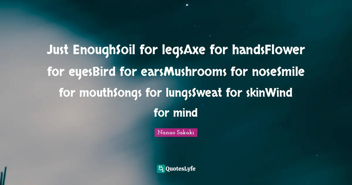 Just EnoughSoil for legsAxe for handsFlower for eyesBird for earsMushrooms for noseSmile for mouthSongs for lungsSweat for skinWind for mind