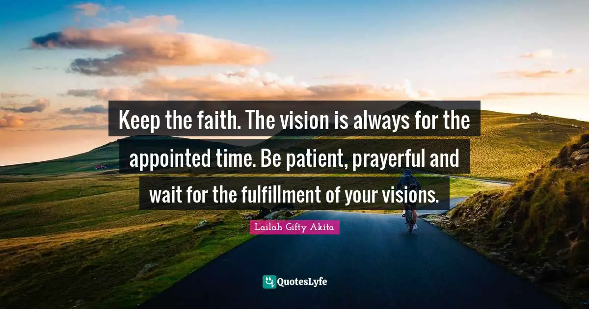 Lailah Gifty Akita Quotes: Keep the faith. The vision is always for the appointed time. Be patient, prayerful and wait for the fulfillment of your visions.