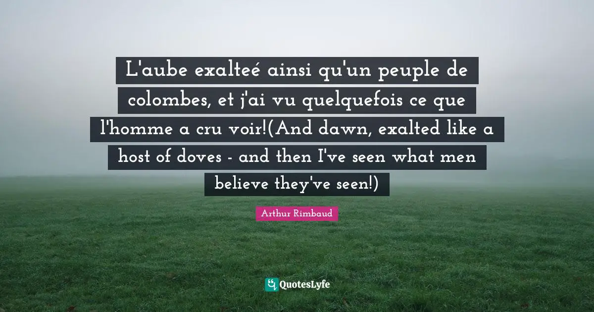 L'aube exalteé ainsi qu'un peuple de colombes, et j'ai vu quelquefois ce que l'homme a cru voir!(And dawn, exalted like a host of doves - and then I've seen what men believe they've seen!)