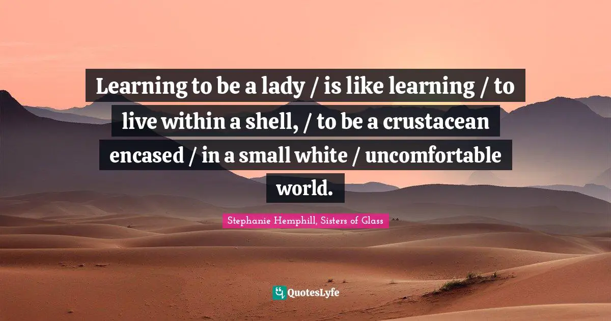 Learning to be a lady / is like learning / to live within a shell, / to be a crustacean encased / in a small white / uncomfortable world.