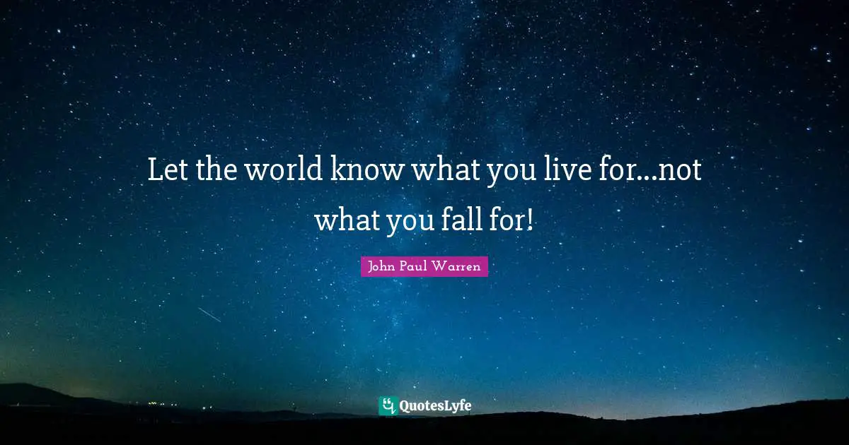 Let the world know what you live for...not what you fall for!