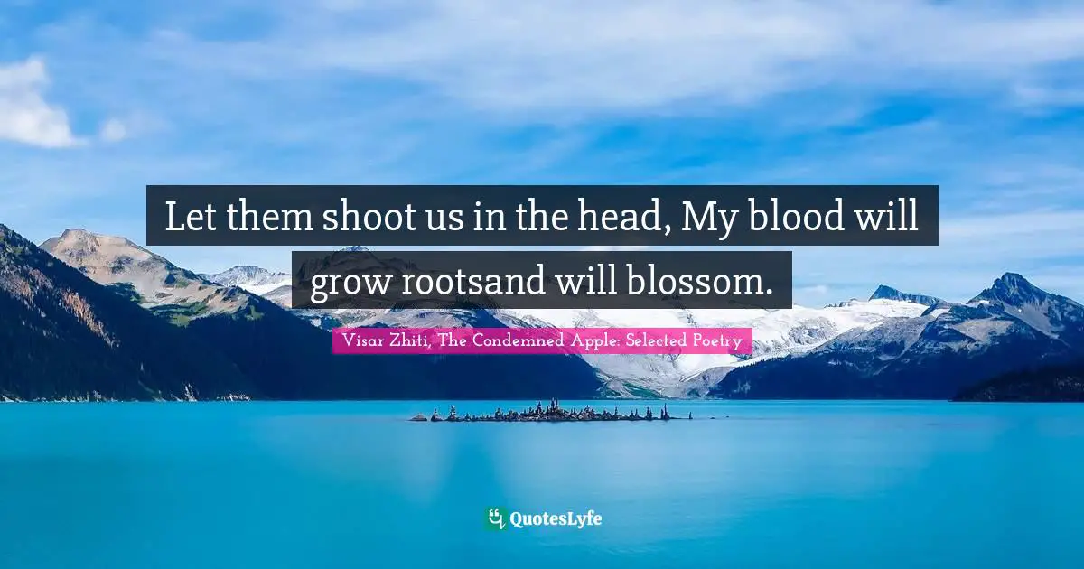 Let them shoot us in the head, My blood will grow rootsand will blossom.