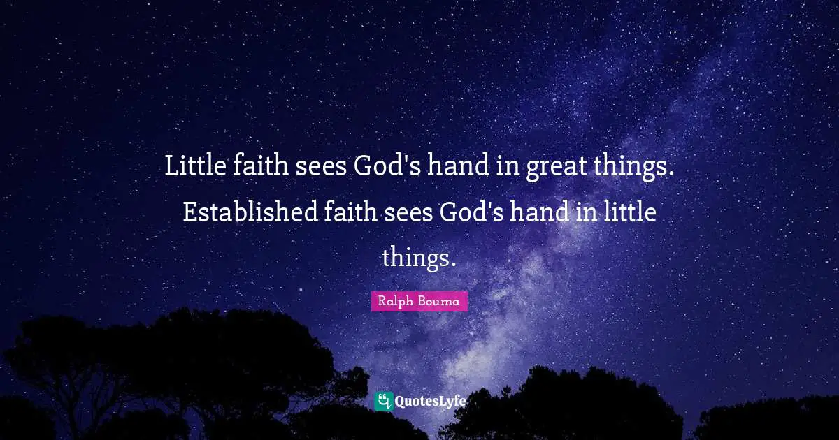 Little faith sees God's hand in great things. Established faith sees God's hand in little things.