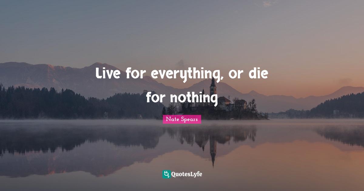 Live for everything, or die for nothing