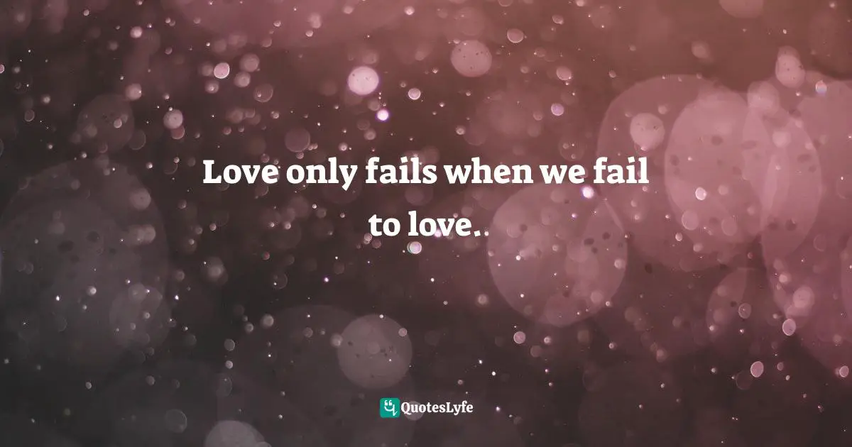 Love only fails when we fail to love.