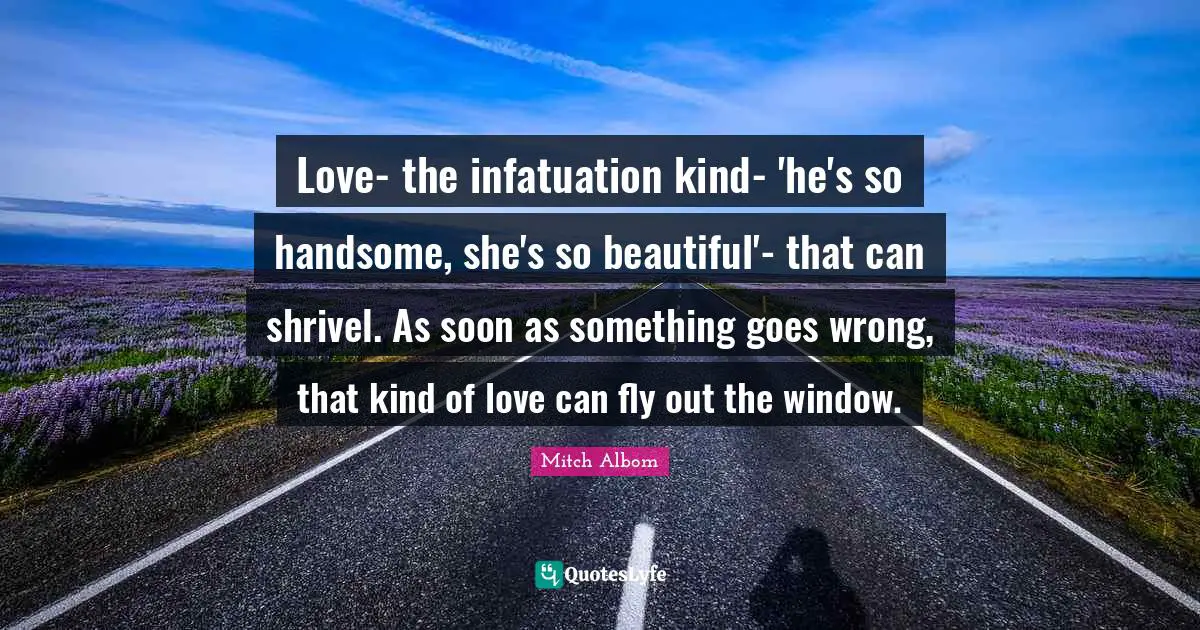Love- the infatuation kind- 'he's so handsome, she's so beautiful'- that can shrivel. As soon as something goes wrong, that kind of love can fly out the window.
