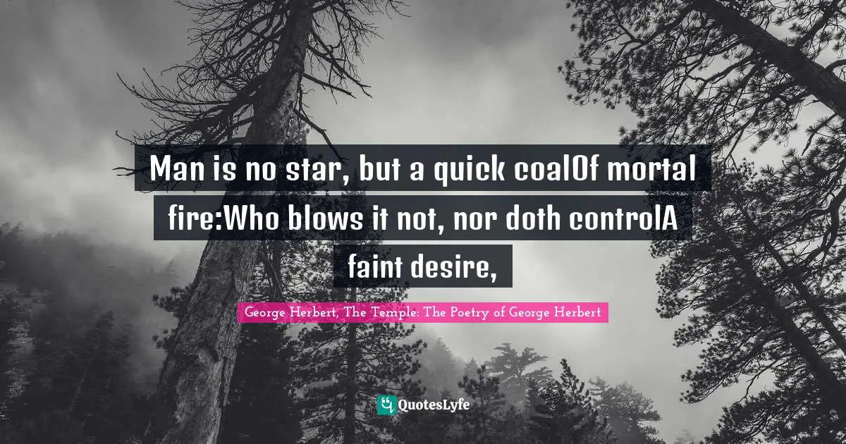 George Herbert, The Temple: The Poetry of George Herbert Quotes: Man is no star, but a quick coalOf mortal fire:Who blows it not, nor doth controlA faint desire, 