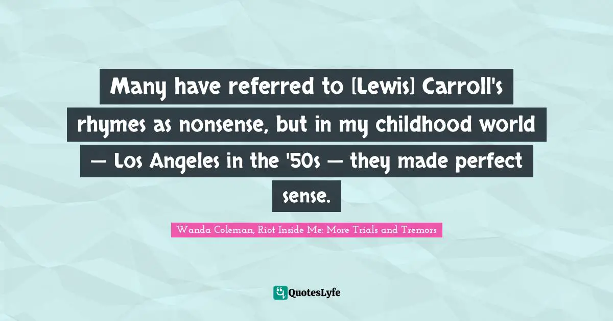 Many have referred to [Lewis] Carroll's rhymes as nonsense, but in my childhood world — Los Angeles in the '50s — they made perfect sense.