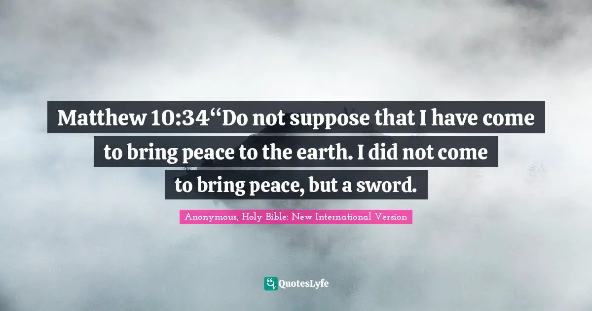 Matthew 10:34“Do not suppose that I have come to bring peace to the earth. I did not come to bring peace, but a sword.