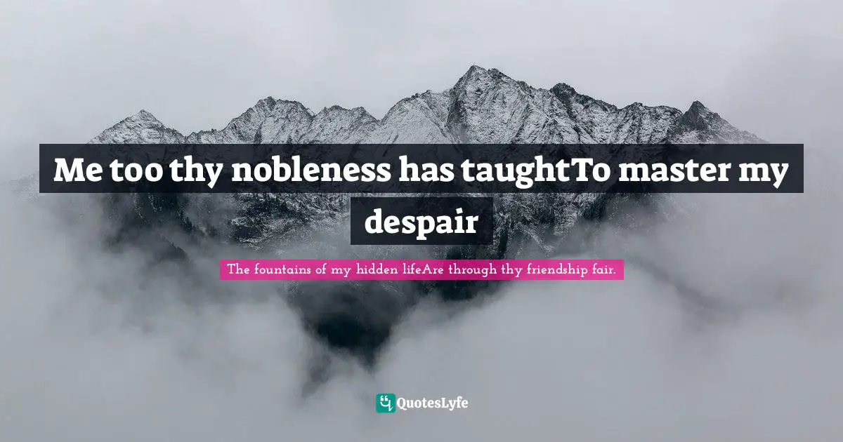 Me too thy nobleness has taughtTo master my despair