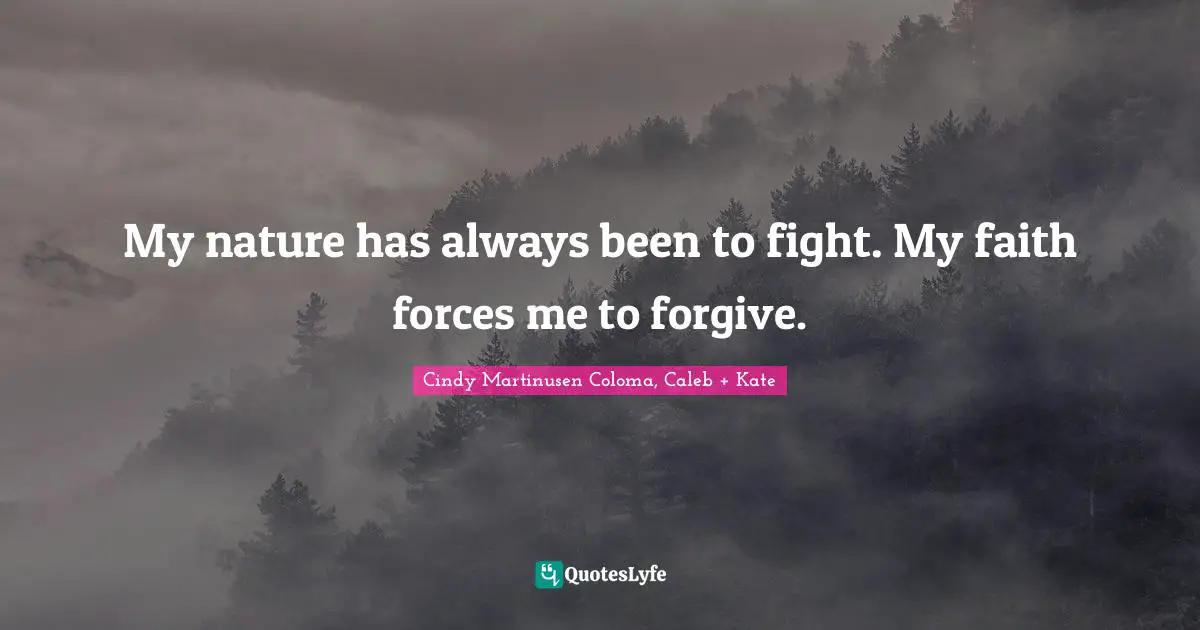 My nature has always been to fight. My faith forces me to forgive.