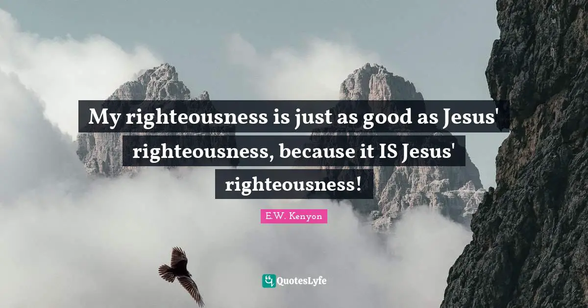 Righteousness Quotes: "My righteousness is just as good as Jesus' righteousness, because it IS Jesus' righteousness!"