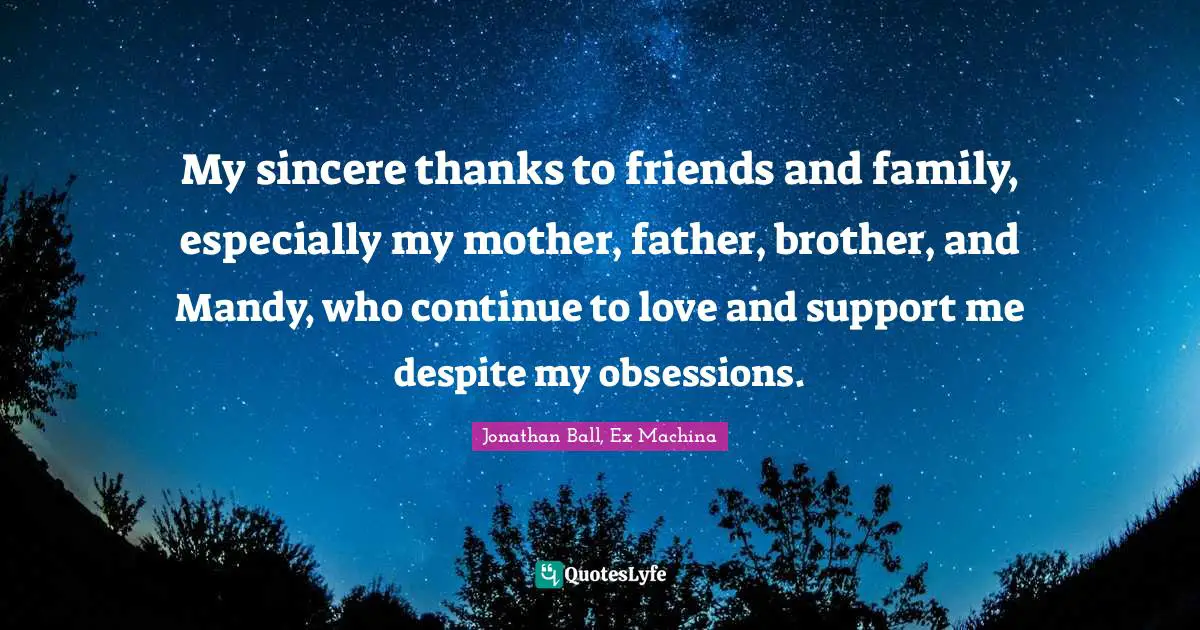 My sincere thanks to friends and family, especially my mother, father, brother, and Mandy, who continue to love and support me despite my obsessions.