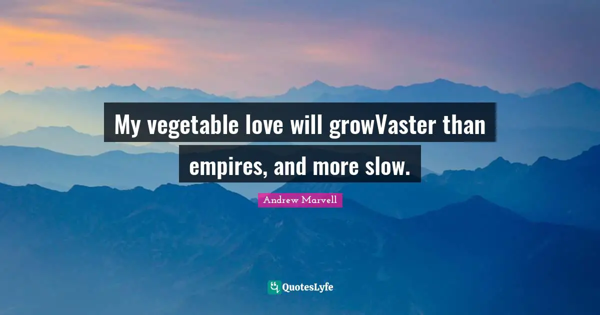 My vegetable love will growVaster than empires, and more slow.