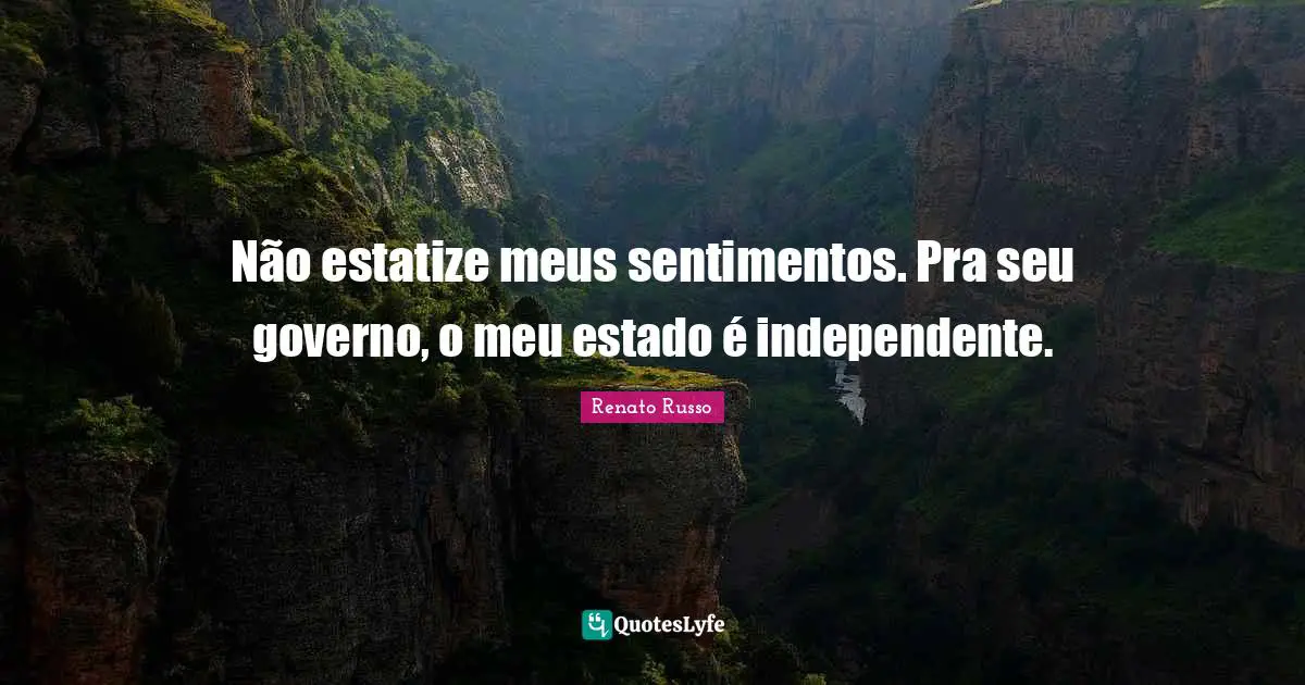 Não estatize meus sentimentos. Pra seu governo, o meu estado é independente.